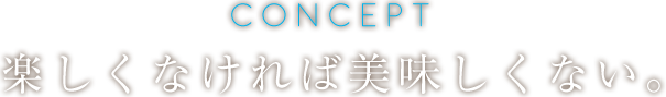 コンセプト〜楽しくなくちゃ美味しくない～